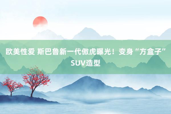 欧美性爱 斯巴鲁新一代傲虎曝光！变身“方盒子”SUV造型