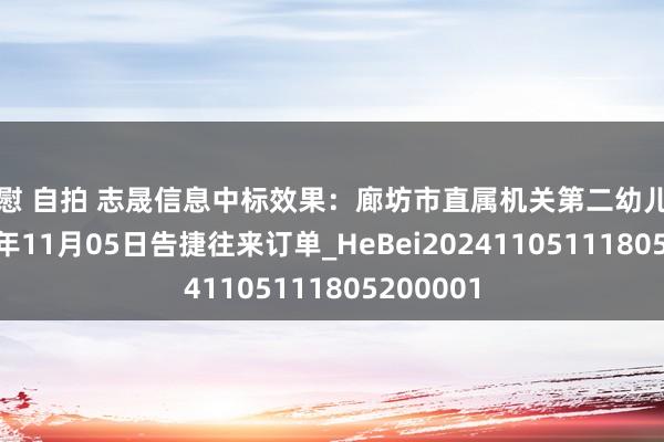 自慰 自拍 志晟信息中标效果：廊坊市直属机关第二幼儿园于2024年11月05日告捷往来订单_HeBei20241105111805200001