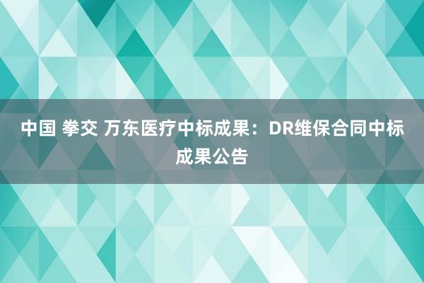 中国 拳交 万东医疗中标成果：DR维保合同中标成果公告