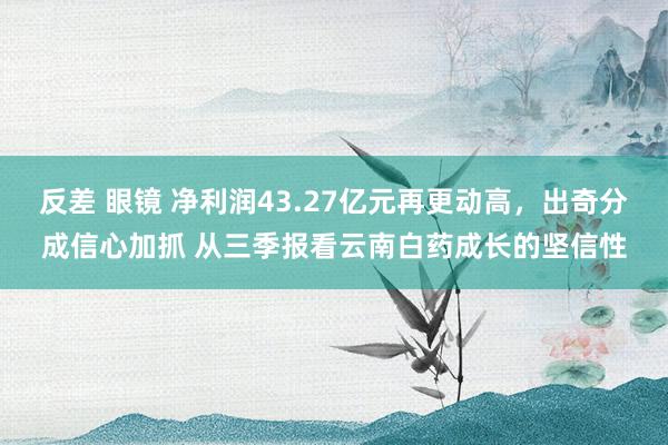 反差 眼镜 净利润43.27亿元再更动高，出奇分成信心加抓 从三季报看云南白药成长的坚信性