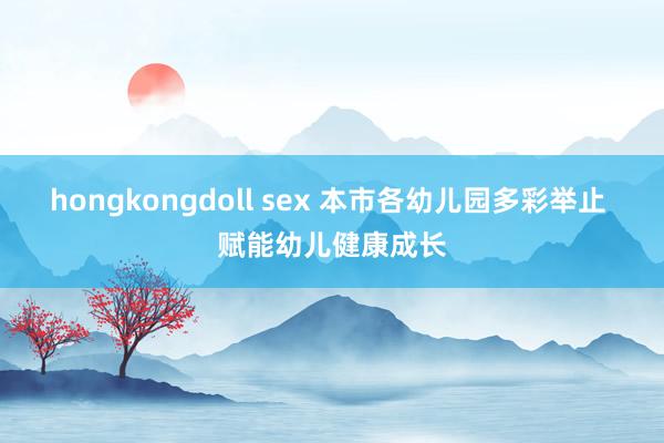 hongkongdoll sex 本市各幼儿园多彩举止 赋能幼儿健康成长