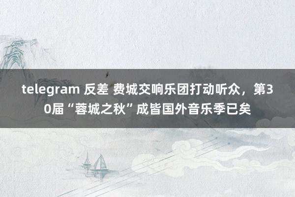 telegram 反差 费城交响乐团打动听众，第30届“蓉城之秋”成皆国外音乐季已矣