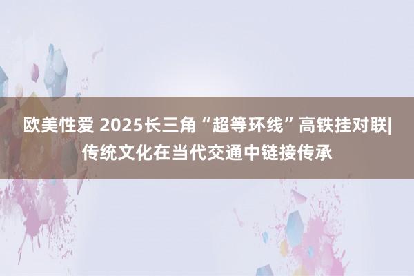 欧美性爱 2025长三角“超等环线”高铁挂对联|传统文化在当代交通中链接传承