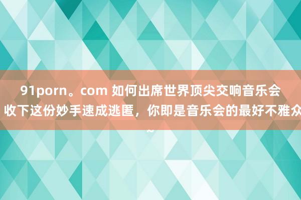 91porn。com 如何出席世界顶尖交响音乐会？收下这份妙手速成逃匿，你即是音乐会的最好不雅众~