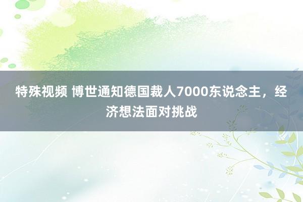 特殊视频 博世通知德国裁人7000东说念主，经济想法面对挑战