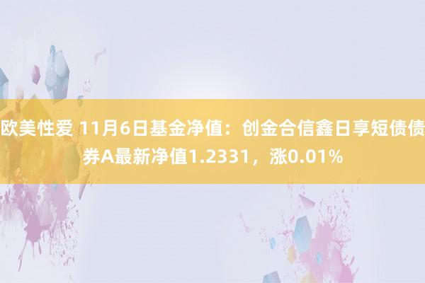 欧美性爱 11月6日基金净值：创金合信鑫日享短债债券A最新净值1.2331，涨0.01%