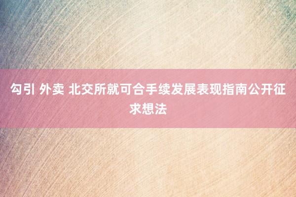 勾引 外卖 北交所就可合手续发展表现指南公开征求想法