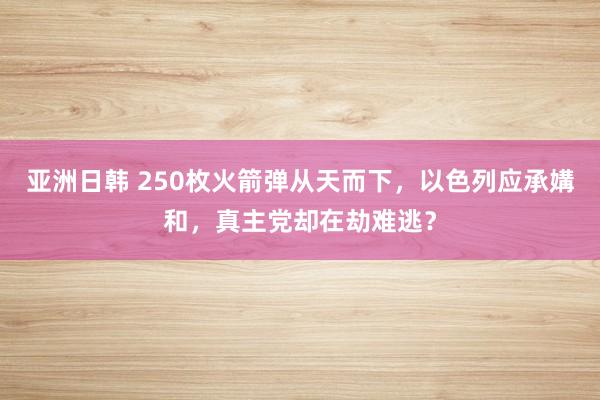 亚洲日韩 250枚火箭弹从天而下，以色列应承媾和，真主党却在劫难逃？