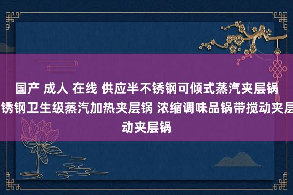 国产 成人 在线 供应半不锈钢可倾式蒸汽夹层锅 不锈钢卫生级蒸汽加热夹层锅 浓缩调味品锅带搅动夹层锅