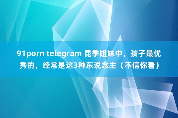 91porn telegram 昆季姐妹中，孩子最优秀的，经常是这3种东说念主（不信你看）