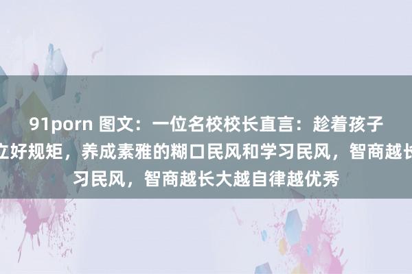 91porn 图文：一位名校校长直言：趁着孩子小，一定要早早立好规矩，养成素雅的糊口民风和学习民风，智商越长大越自律越优秀