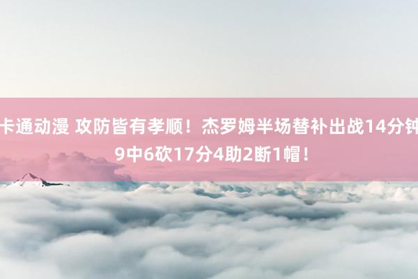 卡通动漫 攻防皆有孝顺！杰罗姆半场替补出战14分钟 9中6砍17分4助2断1帽！