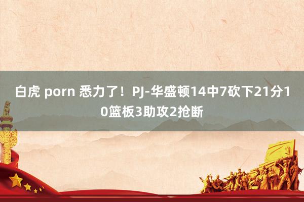 白虎 porn 悉力了！PJ-华盛顿14中7砍下21分10篮板3助攻2抢断