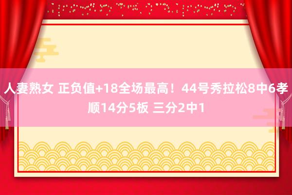 人妻熟女 正负值+18全场最高！44号秀拉松8中6孝顺14分5板 三分2中1