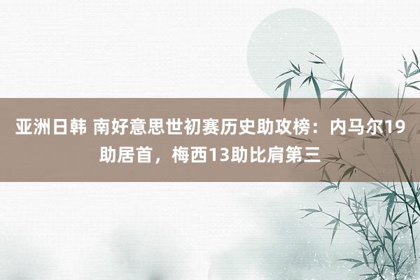 亚洲日韩 南好意思世初赛历史助攻榜：内马尔19助居首，梅西13助比肩第三