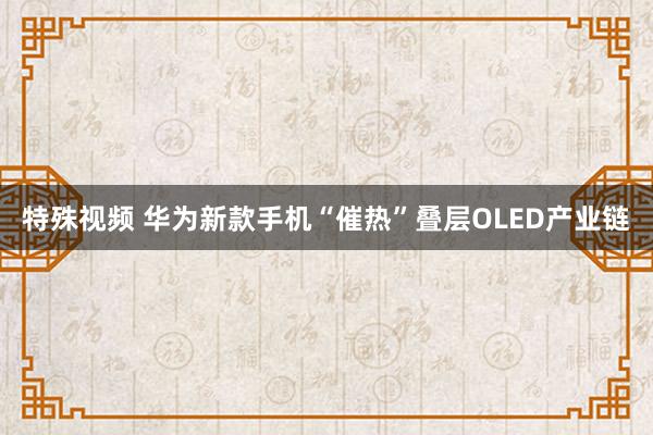 特殊视频 华为新款手机“催热”叠层OLED产业链