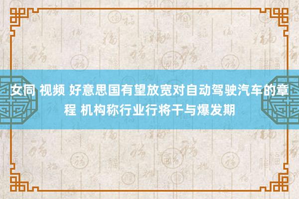 女同 视频 好意思国有望放宽对自动驾驶汽车的章程 机构称行业行将干与爆发期