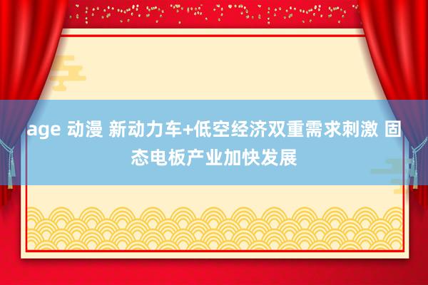 age 动漫 新动力车+低空经济双重需求刺激 固态电板产业加快发展