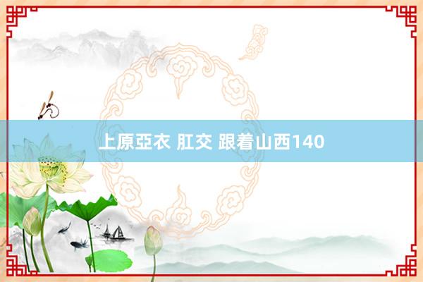 上原亞衣 肛交 跟着山西140