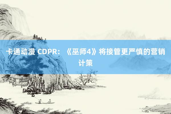 卡通动漫 CDPR：《巫师4》将接管更严慎的营销计策