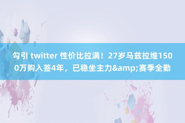 勾引 twitter 性价比拉满！27岁马兹拉维1500万购入签4年，已稳坐主力&赛季全勤