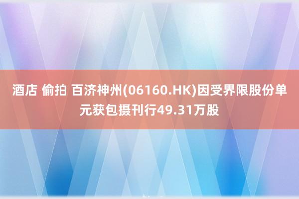 酒店 偷拍 百济神州(06160.HK)因受界限股份单元获包摄刊行49.31万股