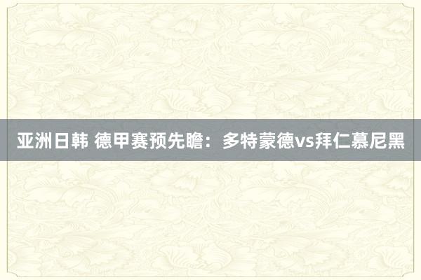 亚洲日韩 德甲赛预先瞻：多特蒙德vs拜仁慕尼黑