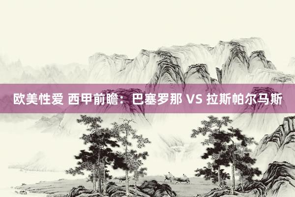 欧美性爱 西甲前瞻：巴塞罗那 VS 拉斯帕尔马斯