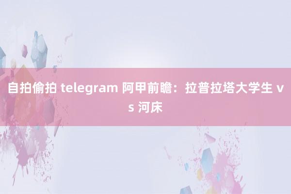 自拍偷拍 telegram 阿甲前瞻：拉普拉塔大学生 vs 河床