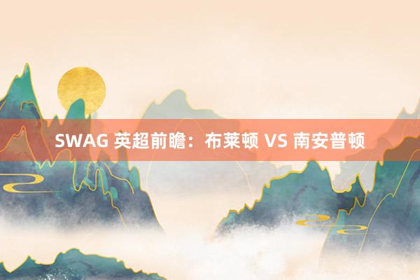 SWAG 英超前瞻：布莱顿 VS 南安普顿