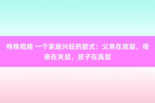 特殊视频 一个家庭兴旺的款式：父亲在底层，母亲在夹层，孩子在高层