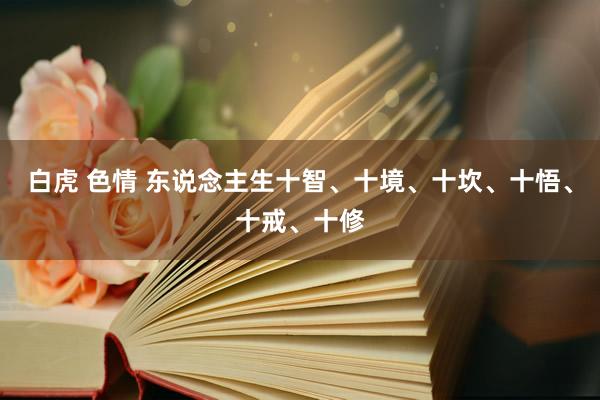 白虎 色情 东说念主生十智、十境、十坎、十悟、十戒、十修