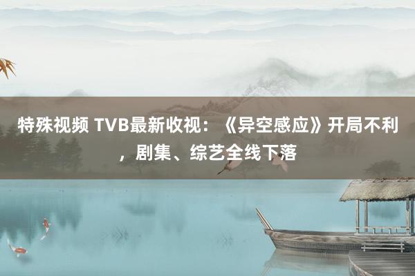 特殊视频 TVB最新收视：《异空感应》开局不利，剧集、综艺全线下落