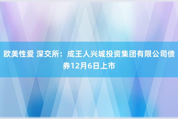 欧美性爱 深交所：成王人兴城投资集团有限公司债券12月6日上市