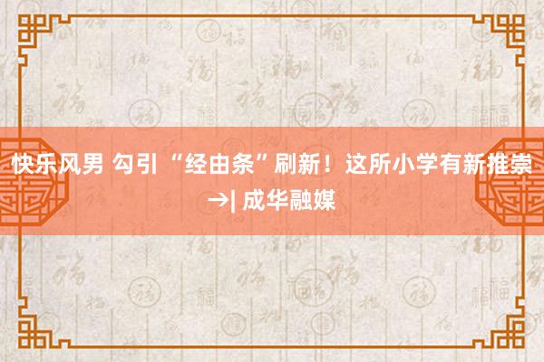 快乐风男 勾引 “经由条”刷新！这所小学有新推崇→| 成华融媒