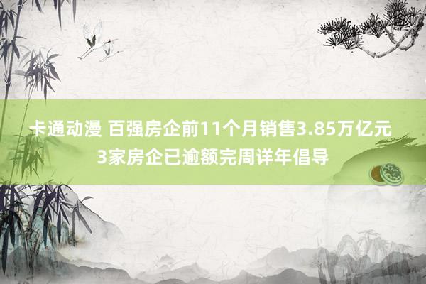 卡通动漫 百强房企前11个月销售3.85万亿元 3家房企已逾额完周详年倡导