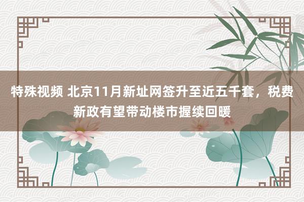 特殊视频 北京11月新址网签升至近五千套，税费新政有望带动楼市握续回暖