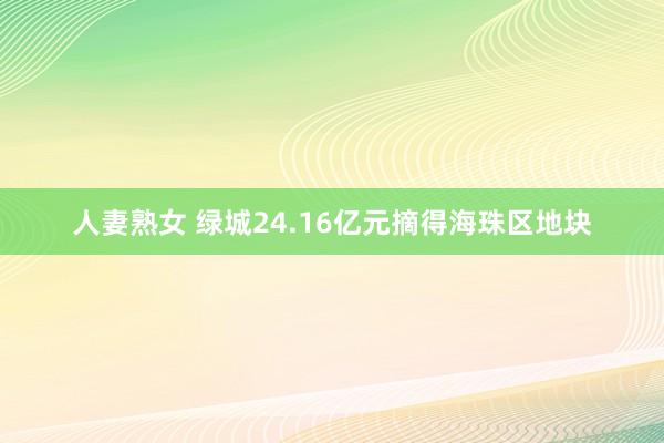 人妻熟女 绿城24.16亿元摘得海珠区地块