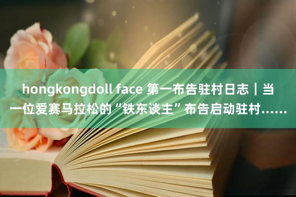 hongkongdoll face 第一布告驻村日志｜当一位爱赛马拉松的“铁东谈主”布告启动驻村......