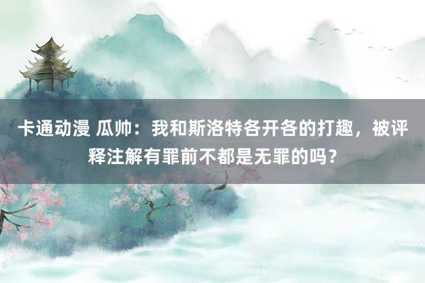 卡通动漫 瓜帅：我和斯洛特各开各的打趣，被评释注解有罪前不都是无罪的吗？