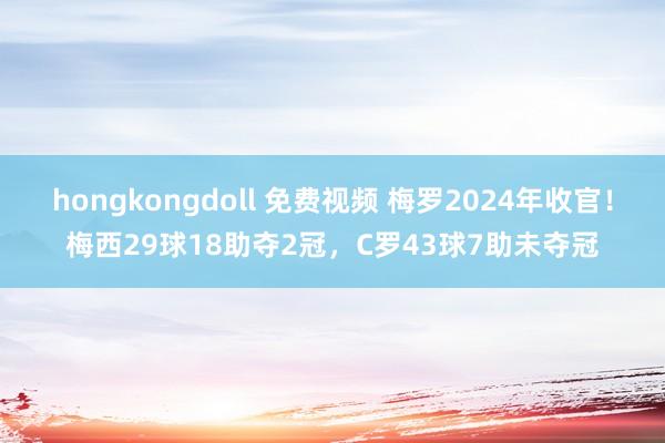 hongkongdoll 免费视频 梅罗2024年收官！梅西29球18助夺2冠，C罗43球7助未夺冠