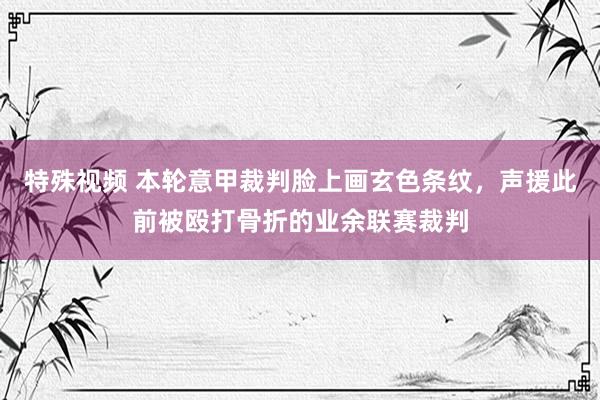 特殊视频 本轮意甲裁判脸上画玄色条纹，声援此前被殴打骨折的业余联赛裁判