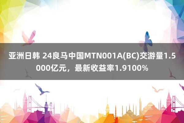 亚洲日韩 24良马中国MTN001A(BC)交游量1.5000亿元，最新收益率1.9100%