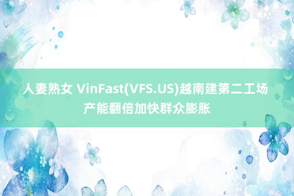 人妻熟女 VinFast(VFS.US)越南建第二工场 产能翻倍加快群众膨胀