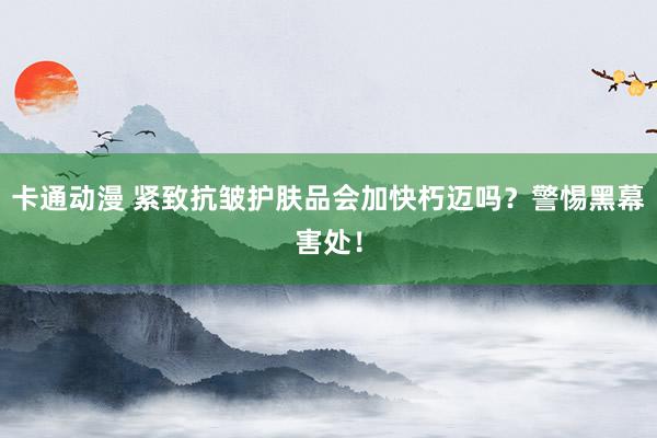 卡通动漫 紧致抗皱护肤品会加快朽迈吗？警惕黑幕害处！