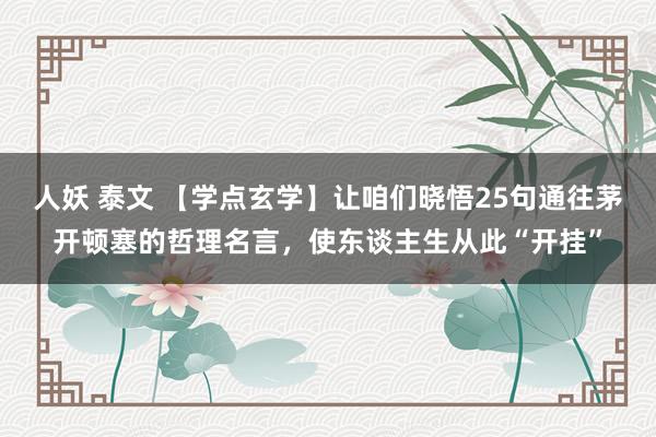 人妖 泰文 【学点玄学】让咱们晓悟25句通往茅开顿塞的哲理名言，使东谈主生从此“开挂”