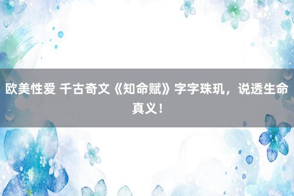 欧美性爱 千古奇文《知命赋》字字珠玑，说透生命真义！