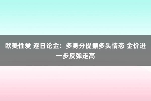 欧美性爱 逐日论金：多身分提振多头情态 金价进一步反弹走高