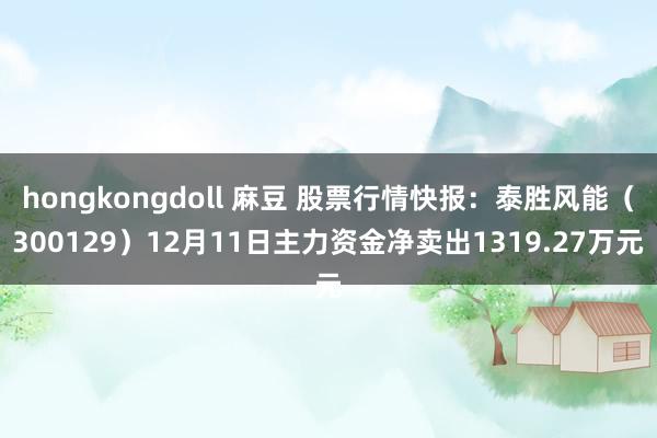 hongkongdoll 麻豆 股票行情快报：泰胜风能（300129）12月11日主力资金净卖出1319.27万元