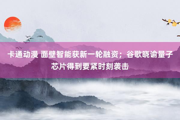 卡通动漫 面壁智能获新一轮融资；谷歌晓谕量子芯片得到要紧时刻袭击